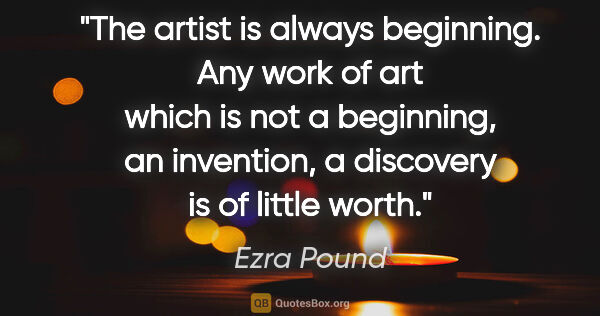 Ezra Pound quote: "The artist is always beginning. Any work of art which is not a..."