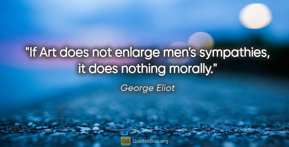 George Eliot quote: "If Art does not enlarge men’s sympathies, it does nothing..."