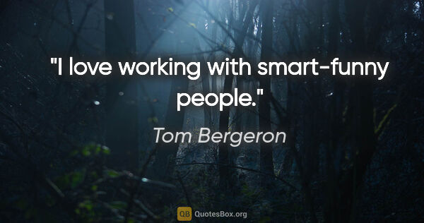Tom Bergeron quote: "I love working with smart-funny people."