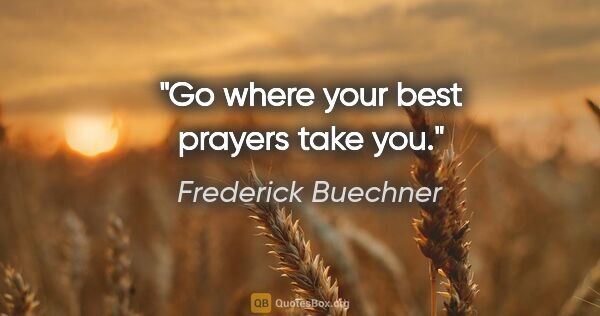 Frederick Buechner quote: "Go where your best prayers take you."