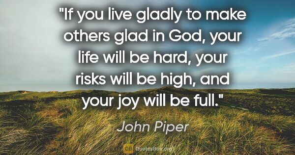John Piper quote: "If you live gladly to make others glad in God, your life will..."