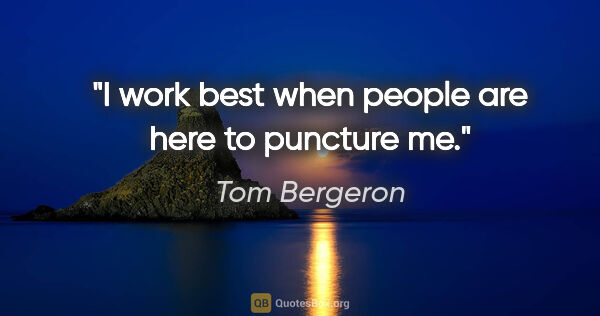 Tom Bergeron quote: "I work best when people are here to puncture me."