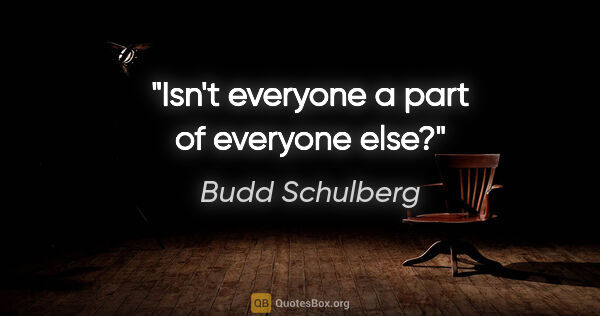 Budd Schulberg quote: "Isn't everyone a part of everyone else?"