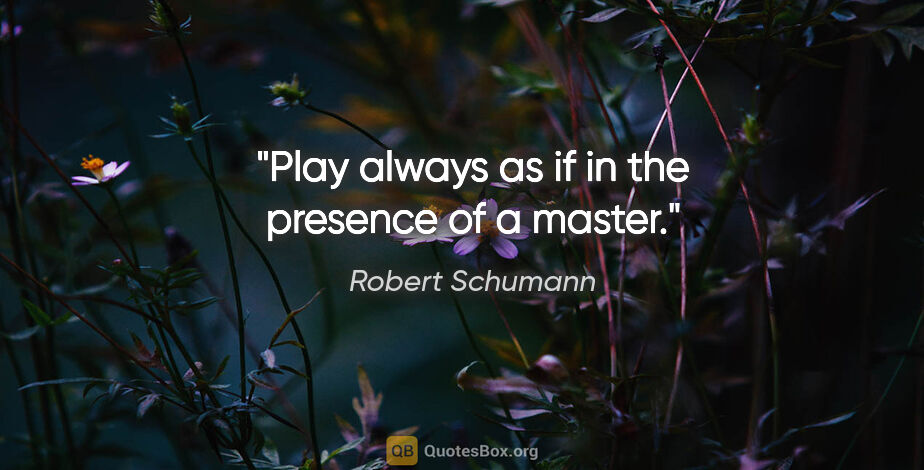 Robert Schumann quote: "Play always as if in the presence of a master."