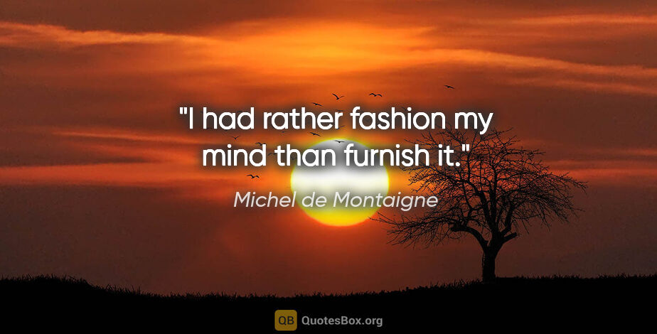 Michel de Montaigne quote: "I had rather fashion my mind than furnish it."