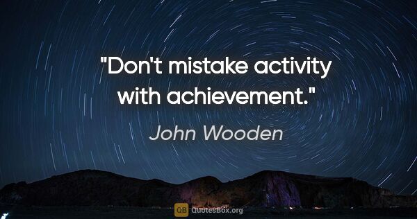 John Wooden quote: "Don't mistake activity with achievement."