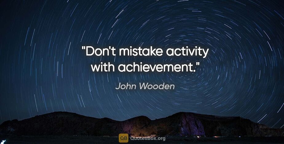 John Wooden quote: "Don't mistake activity with achievement."