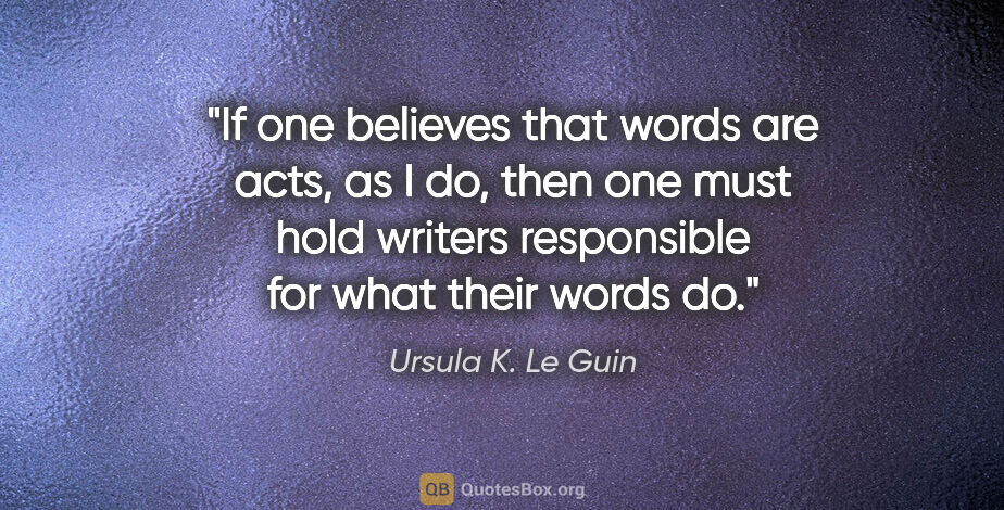Ursula K. Le Guin quote: "If one believes that words are acts, as I do, then one must..."