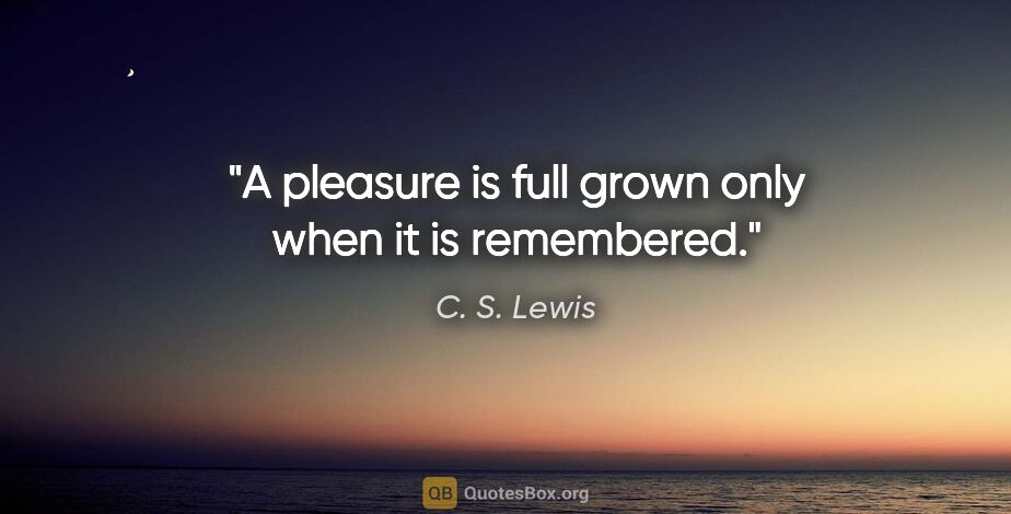 C. S. Lewis quote: "A pleasure is full grown only when it is remembered."