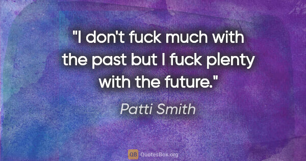 Patti Smith quote: "I don't fuck much with the past but I fuck plenty with the..."