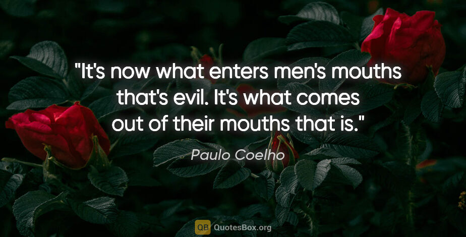 Paulo Coelho quote: "It's now what enters men's mouths that's evil. It's what comes..."