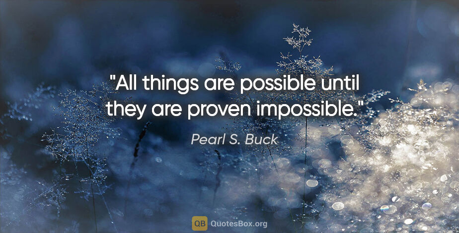 Pearl S. Buck quote: "All things are possible until they are proven impossible."
