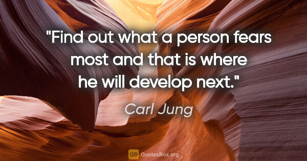 Carl Jung quote: "Find out what a person fears most and that is where he will..."
