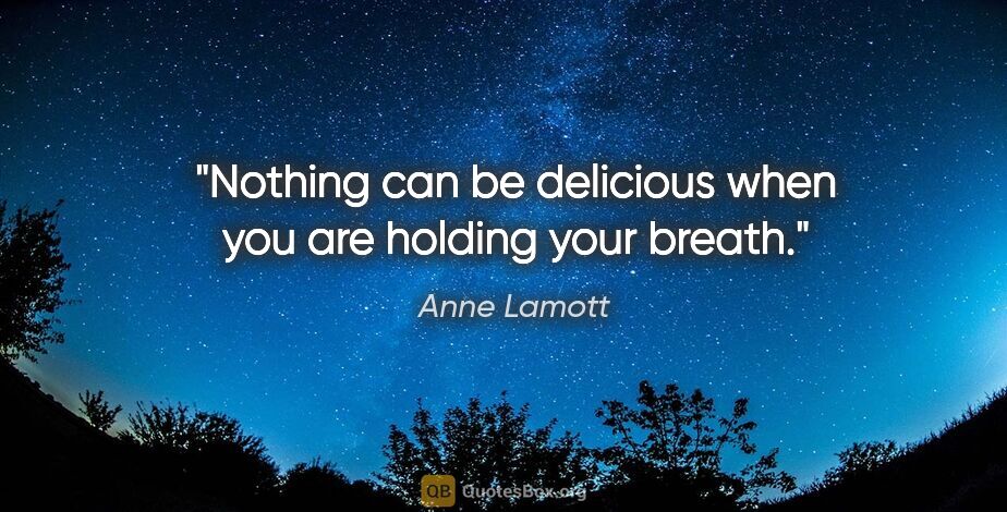 Anne Lamott quote: "Nothing can be delicious when you are holding your breath."