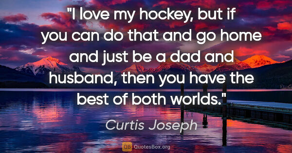 Curtis Joseph quote: "I love my hockey, but if you can do that and go home and just..."