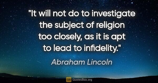 Abraham Lincoln quote: "It will not do to investigate the subject of religion too..."