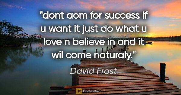 David Frost quote: "dont aom for success if u want it just do what u love n..."