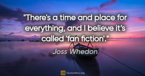 Joss Whedon quote: "There's a time and place for everything, and I believe it’s..."