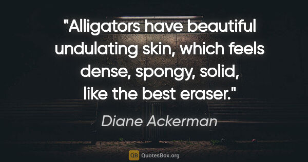 Diane Ackerman quote: "Alligators have beautiful undulating skin, which feels dense,..."