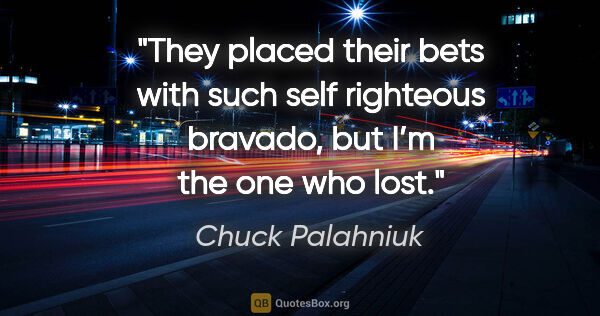 Chuck Palahniuk quote: "They placed their bets with such self righteous bravado, but..."