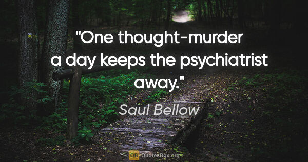 Saul Bellow quote: "One thought-murder a day keeps the psychiatrist away."