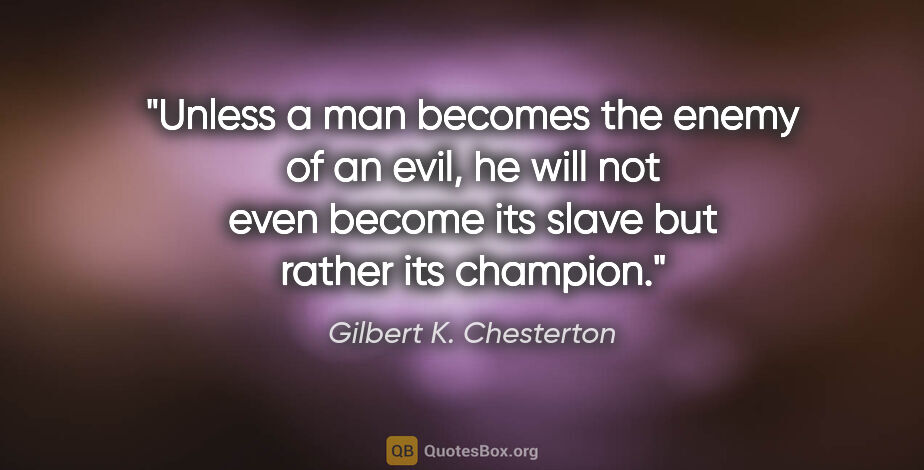 Gilbert K. Chesterton quote: "Unless a man becomes the enemy of an evil, he will not even..."