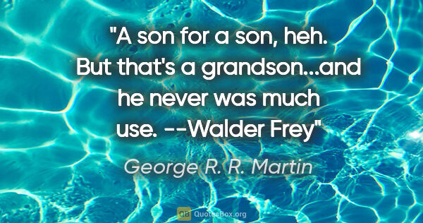 George R. R. Martin quote: "A son for a son, heh. But that's a grandson...and he never was..."
