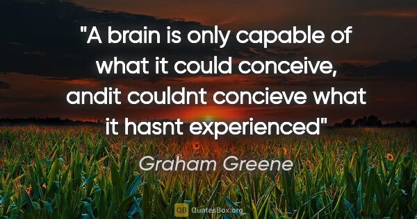 Graham Greene quote: "A brain is only capable of what it could conceive, andit..."