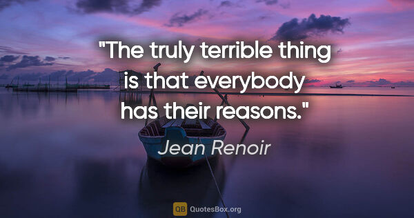 Jean Renoir quote: "The truly terrible thing is that everybody has their reasons."