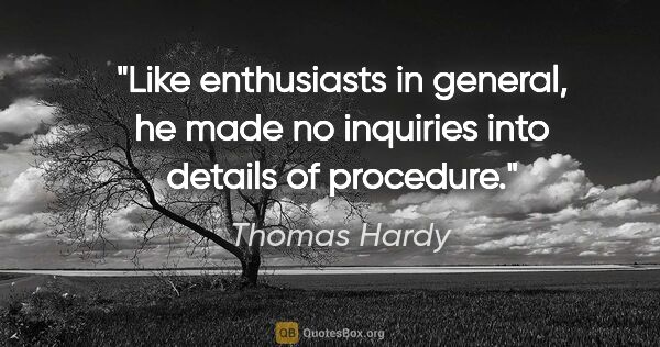 Thomas Hardy quote: "Like enthusiasts in general, he made no inquiries into details..."