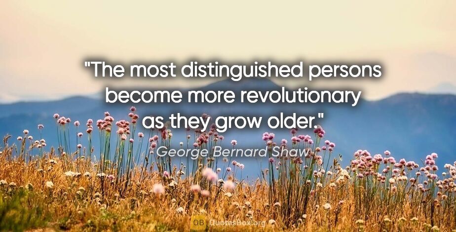 George Bernard Shaw quote: "The most distinguished persons become more revolutionary as..."