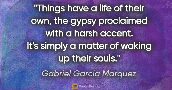 Gabriel Garcia Marquez quote: "Things have a life of their own," the gypsy proclaimed with a..."