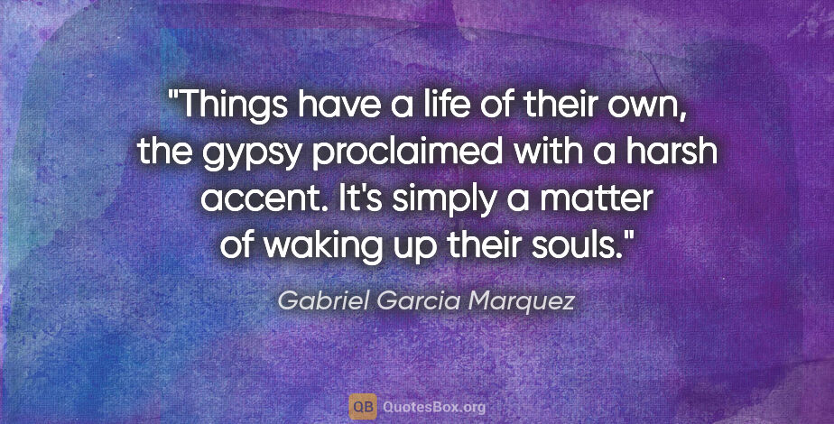 Gabriel Garcia Marquez quote: "Things have a life of their own," the gypsy proclaimed with a..."