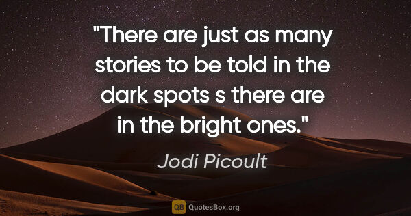 Jodi Picoult quote: "There are just as many stories to be told in the dark spots s..."