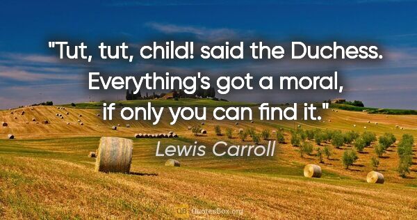 Lewis Carroll quote: "Tut, tut, child!" said the Duchess. "Everything's got a moral,..."