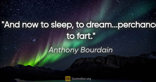 Anthony Bourdain quote: "And now to sleep, to dream...perchance to fart."