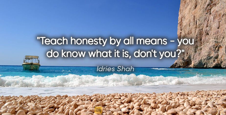 Idries Shah quote: "Teach honesty by all means - you do know what it is, don't you?"