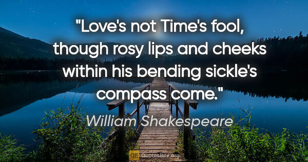 William Shakespeare quote: "Love's not Time's fool, though rosy lips and cheeks within his..."