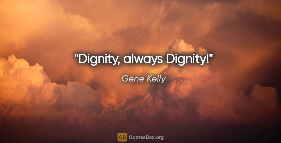 Gene Kelly quote: "Dignity, always Dignity!"