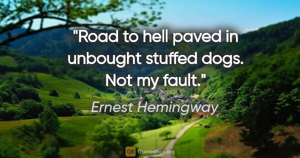 Ernest Hemingway quote: "Road to hell paved in unbought stuffed dogs. Not my fault."