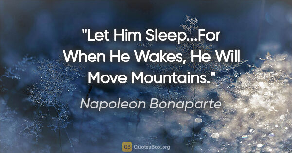 Napoleon Bonaparte quote: "Let Him Sleep...For When He Wakes, He Will Move Mountains."