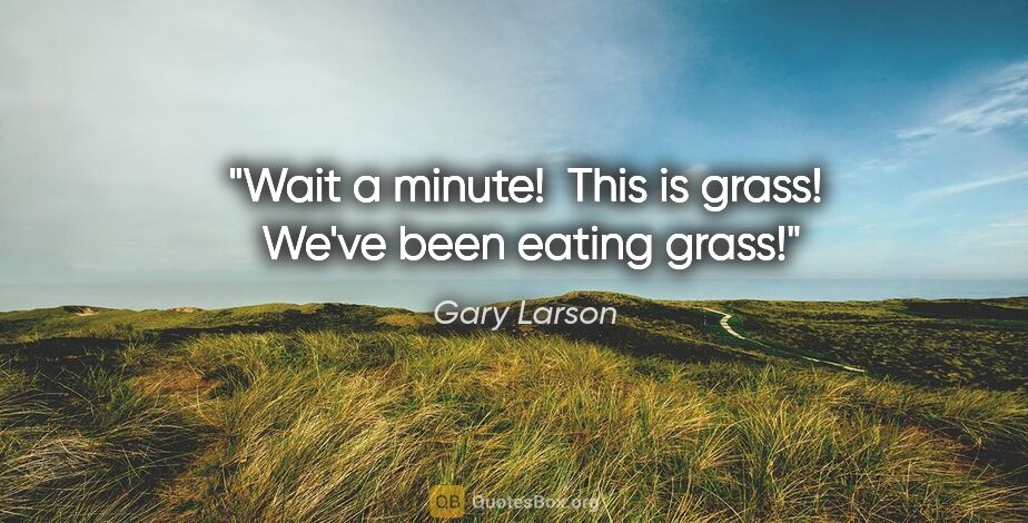 Gary Larson quote: "Wait a minute!  This is grass!  We've been eating grass!"