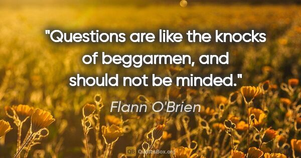 Flann O'Brien quote: "Questions are like the knocks of beggarmen, and should not be..."
