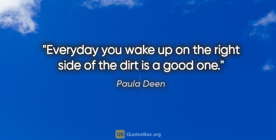 Paula Deen quote: "Everyday you wake up on the right side of the dirt is a good one."