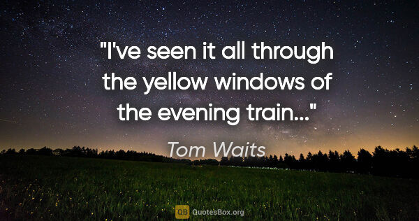 Tom Waits quote: "I've seen it all through the yellow windows of the evening..."