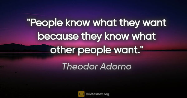 Theodor Adorno quote: "People know what they want because they know what other people..."