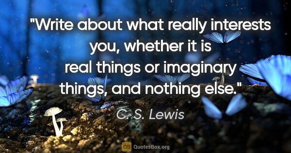 C. S. Lewis quote: "Write about what really interests you, whether it is real..."