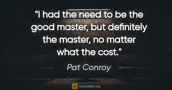 Pat Conroy quote: "I had the need to be the good master, but definitely the..."