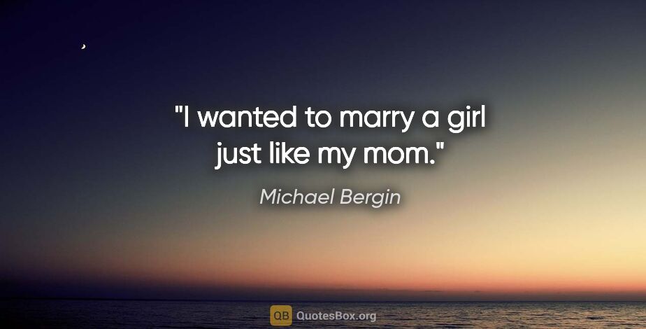 Michael Bergin quote: "I wanted to marry a girl just like my mom."