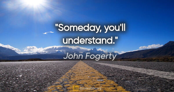 John Fogerty quote: "Someday, you'll understand."